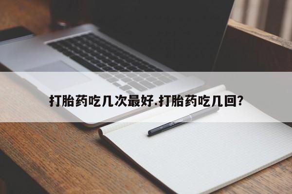 打胎药在线购买打胎药吃几次最好.打胎药吃几回？