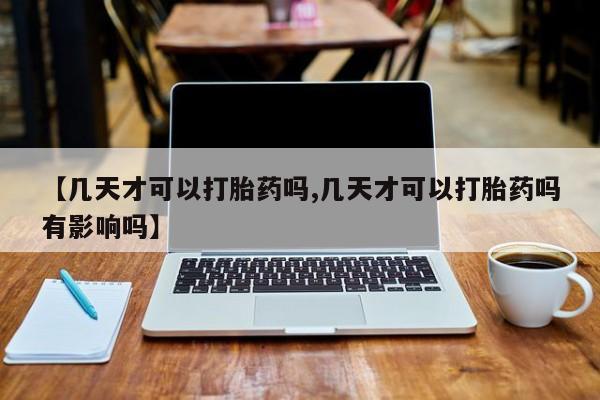 打胎药在线购买【几天才可以打胎药吗,几天才可以打胎药吗有影响吗】