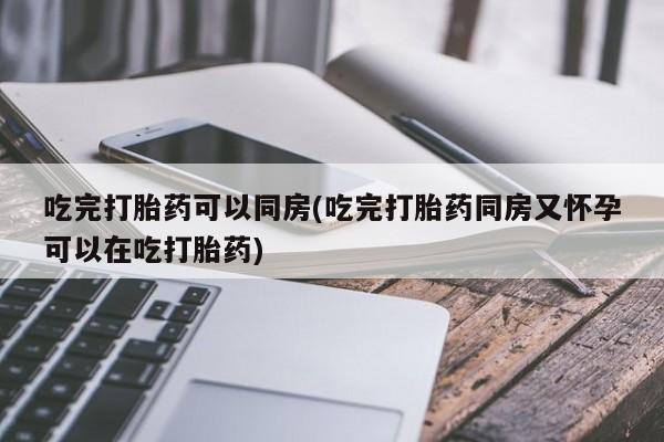 打胎药在线购买吃完打胎药可以同房(吃完打胎药同房又怀孕可以在吃打胎药)
