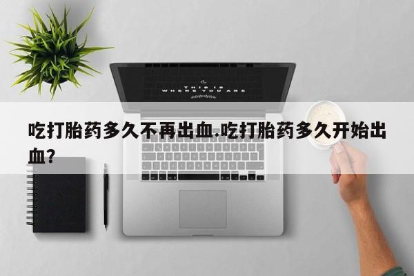 打胎药在线购买吃打胎药多久不再出血.吃打胎药多久开始出血？