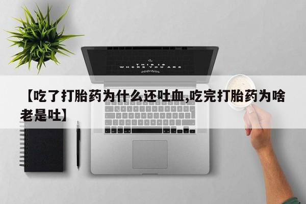 打胎药在线购买【吃了打胎药为什么还吐血,吃完打胎药为啥老是吐】