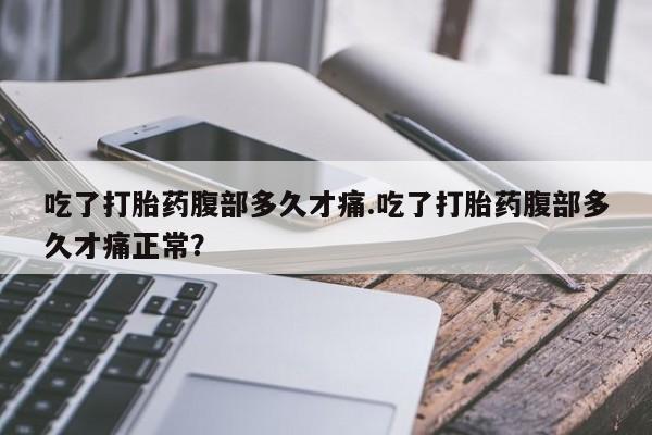 打胎药在线购买吃了打胎药腹部多久才痛.吃了打胎药腹部多久才痛正常？