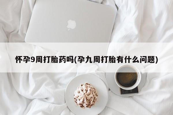 打胎药在线购买怀孕9周打胎药吗(孕九周打胎有什么问题)