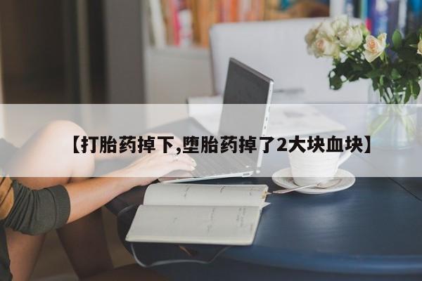 打胎药在线购买【打胎药掉下,堕胎药掉了2大块血块】
