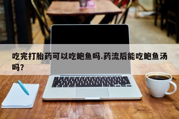 打胎药在线购买吃完打胎药可以吃鲍鱼吗.药流后能吃鲍鱼汤吗？