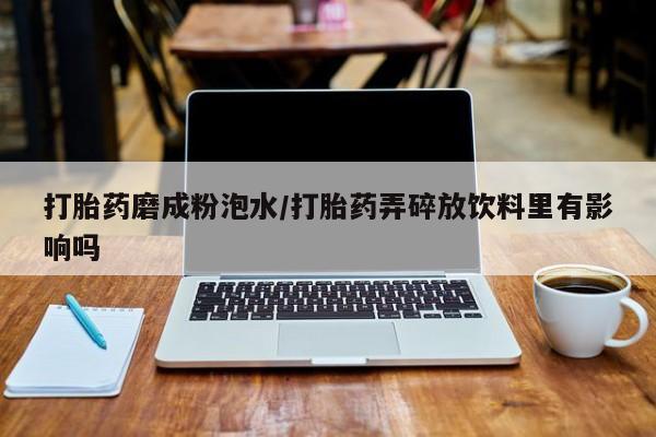 打胎药在线购买打胎药磨成粉泡水/打胎药弄碎放饮料里有影响吗