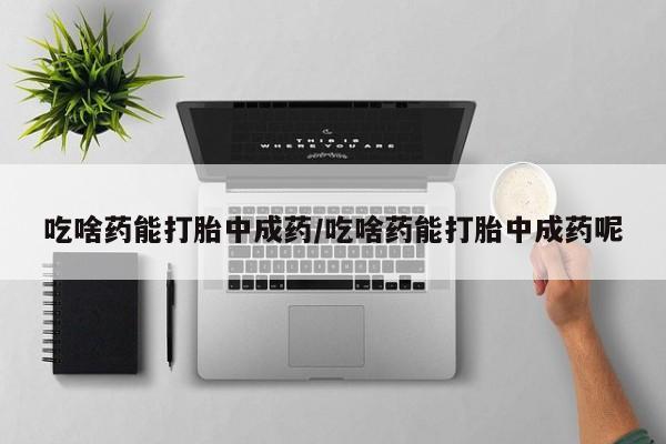 打胎药在线购买吃啥药能打胎中成药/吃啥药能打胎中成药呢