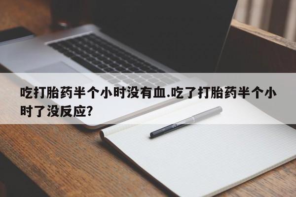 打胎药在线购买吃打胎药半个小时没有血.吃了打胎药半个小时了没反应？
