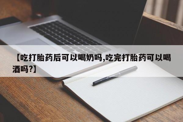打胎药在线购买【吃打胎药后可以喝奶吗,吃完打胎药可以喝酒吗?】