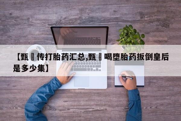 打胎药在线购买【甄嬛传打胎药汇总,甄嬛喝堕胎药扳倒皇后是多少集】