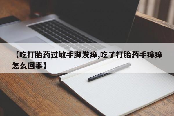 打胎药在线购买【吃打胎药过敏手脚发痒,吃了打胎药手痒痒怎么回事】
