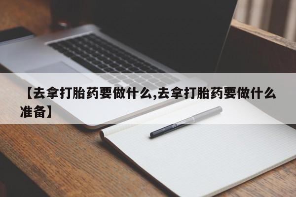 打胎药在线购买【去拿打胎药要做什么,去拿打胎药要做什么准备】
