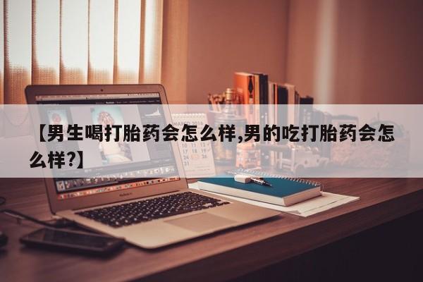 打胎药在线购买【男生喝打胎药会怎么样,男的吃打胎药会怎么样?】