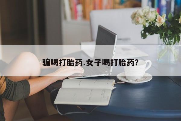 打胎药在线购买骗喝打胎药.女子喝打胎药？