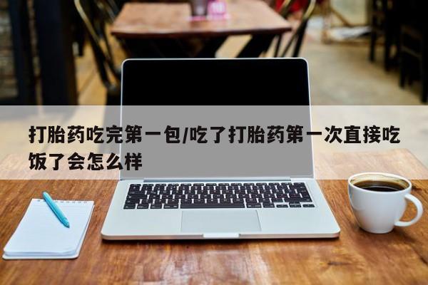 打胎药在线购买打胎药吃完第一包/吃了打胎药第一次直接吃饭了会怎么样