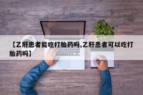 打胎药在线购买【乙肝患者能吃打胎药吗,乙肝患者可以吃打胎药吗】