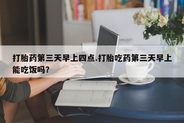 打胎药在线购买打胎药第三天早上四点.打胎吃药第三天早上能吃饭吗？
