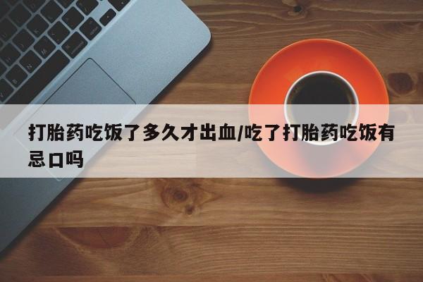 打胎药在线购买打胎药吃饭了多久才出血/吃了打胎药吃饭有忌口吗