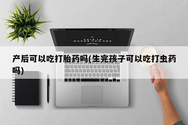 打胎药在线购买产后可以吃打胎药吗(生完孩子可以吃打虫药吗)