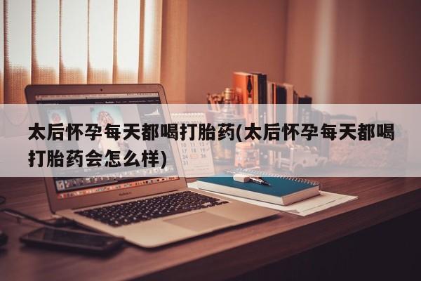 打胎药在线购买太后怀孕每天都喝打胎药(太后怀孕每天都喝打胎药会怎么样)