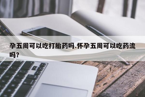 打胎药在线购买孕五周可以吃打胎药吗.怀孕五周可以吃药流吗？