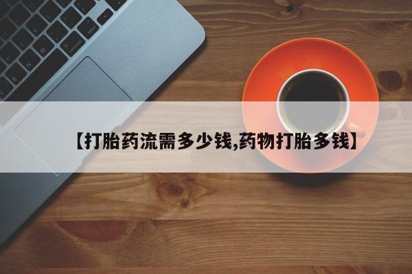 打胎药在线购买【打胎药流需多少钱,药物打胎多钱】