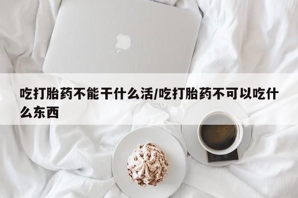 打胎药在线购买吃打胎药不能干什么活/吃打胎药不可以吃什么东西