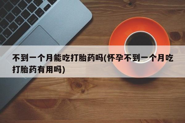 打胎药在线购买不到一个月能吃打胎药吗(怀孕不到一个月吃打胎药有用吗)