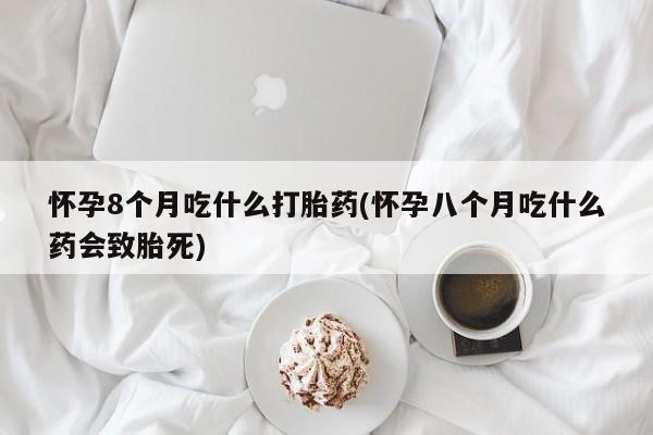 打胎药在线购买怀孕8个月吃什么打胎药(怀孕八个月吃什么药会致胎死)