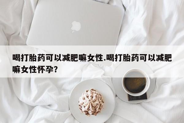 打胎药在线购买喝打胎药可以减肥嘛女性.喝打胎药可以减肥嘛女性怀孕？