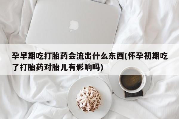 打胎药在线购买孕早期吃打胎药会流出什么东西(怀孕初期吃了打胎药对胎儿有影响吗)