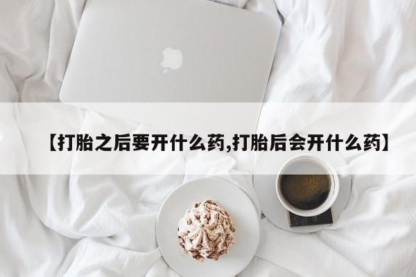 打胎药在线购买【打胎之后要开什么药,打胎后会开什么药】