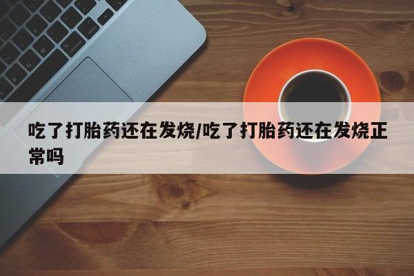 打胎药在线购买吃了打胎药还在发烧/吃了打胎药还在发烧正常吗