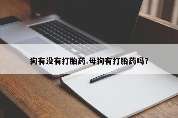 打胎药在线购买狗有没有打胎药.母狗有打胎药吗？