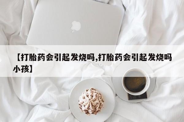 打胎药在线购买【打胎药会引起发烧吗,打胎药会引起发烧吗小孩】