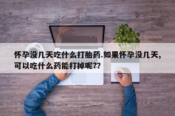打胎药在线购买怀孕没几天吃什么打胎药.如果怀孕没几天,可以吃什么药能打掉呢?？