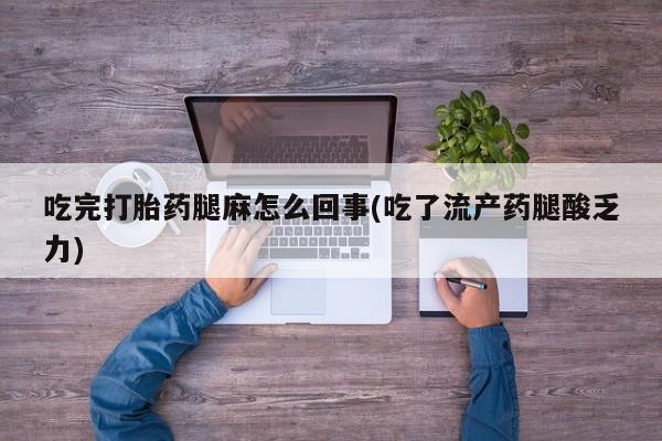 打胎药在线购买吃完打胎药腿麻怎么回事(吃了流产药腿酸乏力)