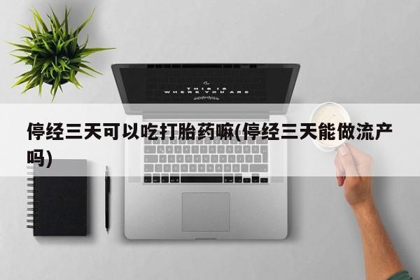 打胎药在线购买停经三天可以吃打胎药嘛(停经三天能做流产吗)
