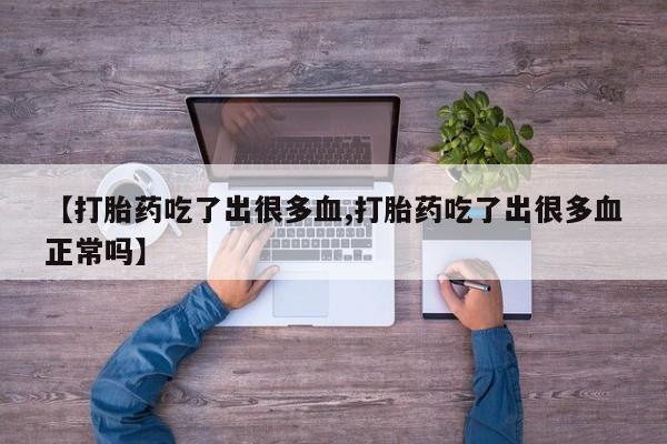 打胎药在线购买【打胎药吃了出很多血,打胎药吃了出很多血正常吗】