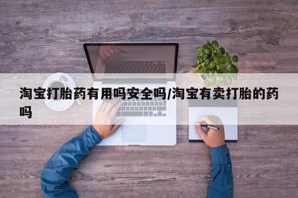 打胎药在线购买淘宝打胎药有用吗安全吗/淘宝有卖打胎的药吗