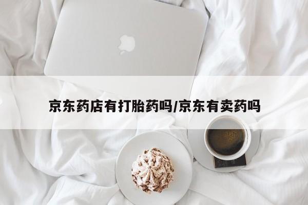 打胎药在线购买京东药店有打胎药吗/京东有卖药吗