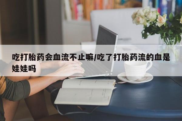 打胎药在线购买吃打胎药会血流不止嘛/吃了打胎药流的血是娃娃吗
