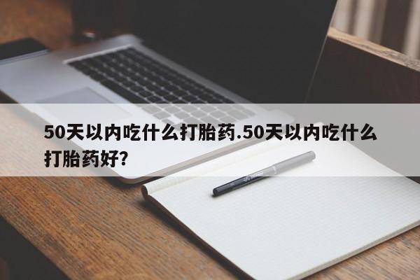 打胎药在线购买50天以内吃什么打胎药.50天以内吃什么打胎药好？
