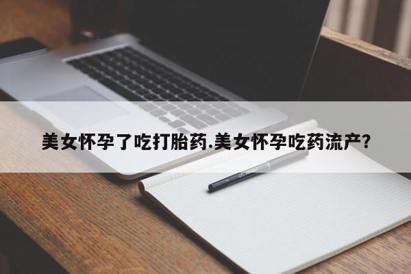 打胎药在线购买美女怀孕了吃打胎药.美女怀孕吃药流产？