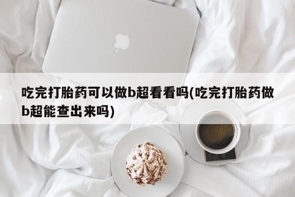 打胎药在线购买吃完打胎药可以做b超看看吗(吃完打胎药做b超能查出来吗)