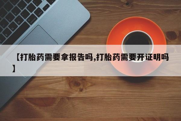 打胎药在线购买【打胎药需要拿报告吗,打胎药需要开证明吗】