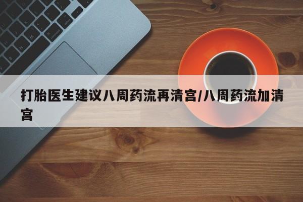打胎药在线购买打胎医生建议八周药流再清宫/八周药流加清宫