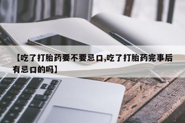 打胎药在线购买【吃了打胎药要不要忌口,吃了打胎药完事后有忌口的吗】
