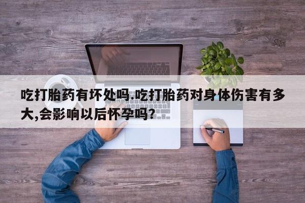 打胎药在线购买吃打胎药有坏处吗.吃打胎药对身体伤害有多大,会影响以后怀孕吗？
