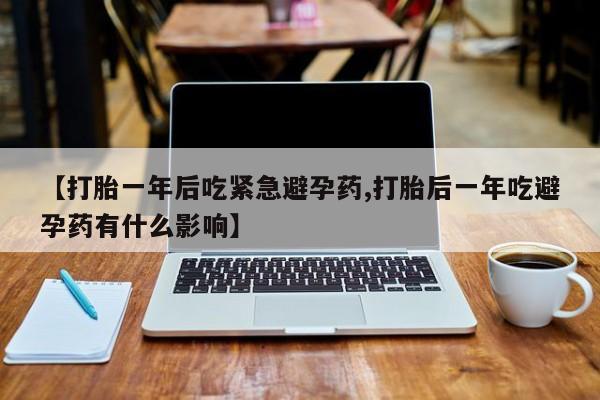 打胎药在线购买【打胎一年后吃紧急避孕药,打胎后一年吃避孕药有什么影响】
